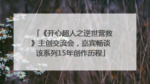 《开心超人之逆世营救》主创交流会，嘉宾畅谈该系列15年创作历程