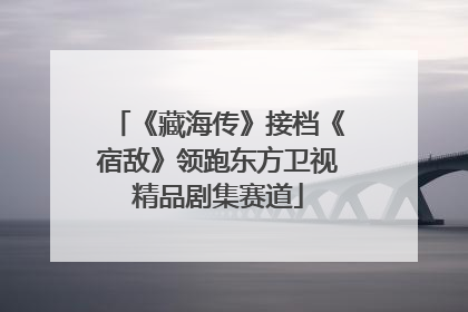《藏海传》接档《宿敌》领跑东方卫视精品剧集赛道
