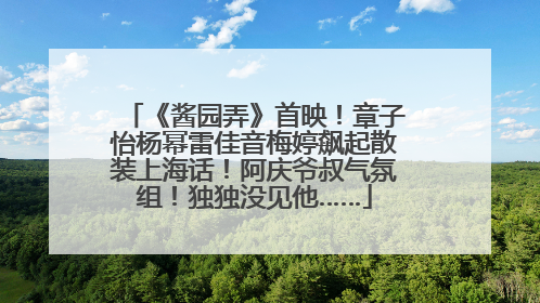 《酱园弄》首映！章子怡杨幂雷佳音梅婷飙起散装上海话！阿庆爷叔气氛组！独独没见他……