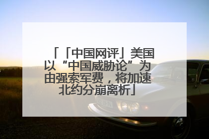 「中国网评」美国以“中国威胁论”为由强索军费，将加速北约分崩离析