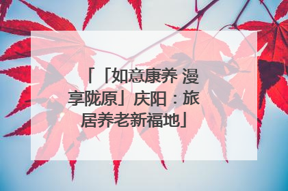 「如意康养 漫享陇原」庆阳：旅居养老新福地
