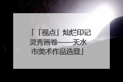 「视点」灿烂印记 灵秀画卷——天水市美术作品选登