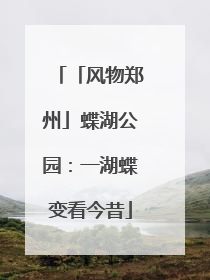 「风物郑州」蝶湖公园：一湖蝶变看今昔