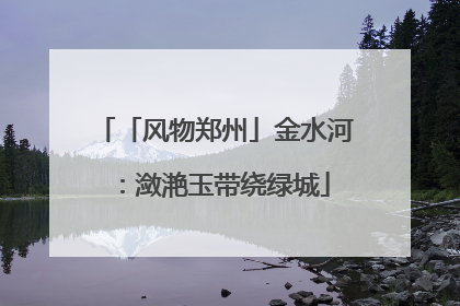 「风物郑州」金水河：潋滟玉带绕绿城