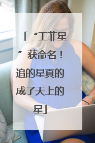 “王菲星”获命名！追的星真的成了天上的星