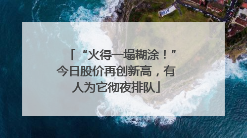 “火得一塌糊涂！”今日股价再创新高，有人为它彻夜排队