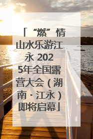 “燃”情山水乐游江永 2025年全国露营大会（湖南・江永）即将启幕
