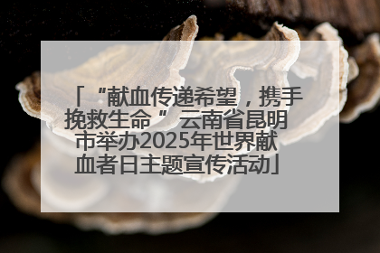 “献血传递希望，携手挽救生命 ”云南省昆明市举办2025年世界献血者日主题宣传活动