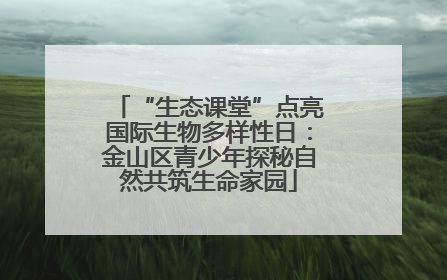 “生态课堂”点亮国际生物多样性日：金山区青少年探秘自然共筑生命家园