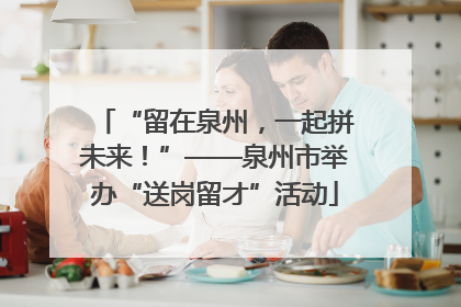 “留在泉州，一起拼未来！”——泉州市举办“送岗留才”活动