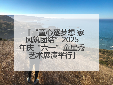 “童心逐梦想 家风筑团结”2025年庆“六一”童星秀艺术展演举行