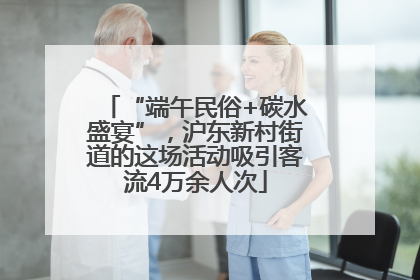 “端午民俗+碳水盛宴”，沪东新村街道的这场活动吸引客流4万余人次