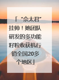 “佘太君”挂帅！她团队研发的多功能籽粒收获机行销全国20多个地区