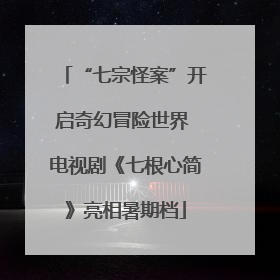 “七宗怪案”开启奇幻冒险世界 电视剧《七根心简》亮相暑期档