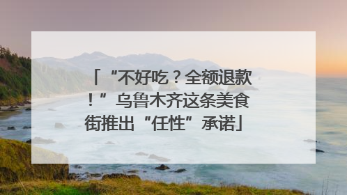 “不好吃？全额退款！”乌鲁木齐这条美食街推出“任性”承诺