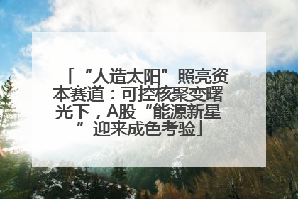 “人造太阳”照亮资本赛道：可控核聚变曙光下，A股“能源新星”迎来成色考验