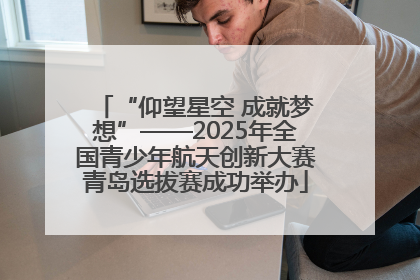“仰望星空 成就梦想”——2025年全国青少年航天创新大赛青岛选拔赛成功举办