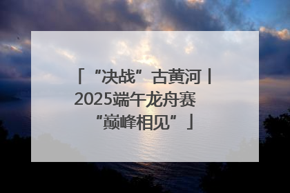 “决战”古黄河丨2025端午龙舟赛“巅峰相见”