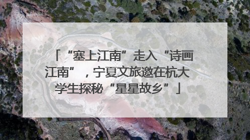 “塞上江南”走入“诗画江南”，宁夏文旅邀在杭大学生探秘“星星故乡”