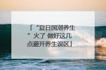 “夏日国潮养生”火了 做好这几点避开养生误区