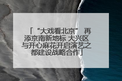 “大戏看北京” 再添京南新地标 大兴区与开心麻花开启演艺之都建设战略合作