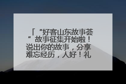 “好客山东故事荟”故事征集开始啦！说出你的故事，分享难忘经历，人好！礼品多！速来！