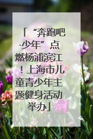 “奔跑吧·少年”点燃杨浦滨江！上海市儿童青少年主题健身活动举办