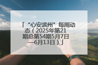 “心安滨州”每周动态（2025年第21期总第54期5月7日—6月13日）
