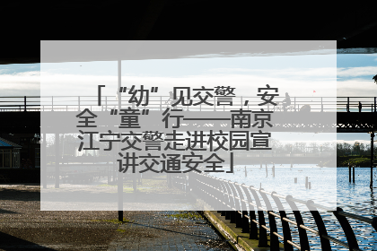 “幼”见交警，安全“童”行——南京江宁交警走进校园宣讲交通安全