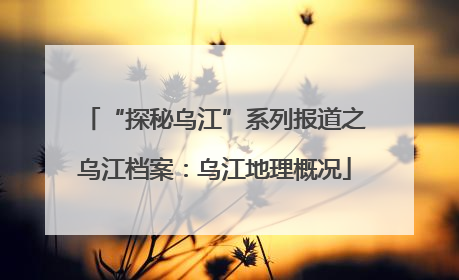 “探秘乌江”系列报道之乌江档案：乌江地理概况