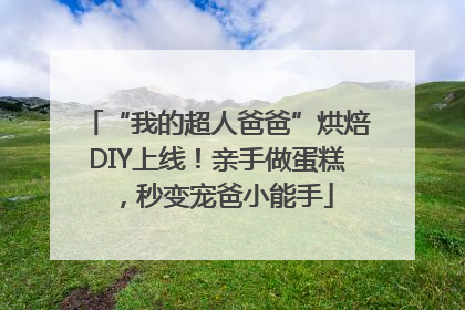 “我的超人爸爸”烘焙DIY上线！亲手做蛋糕，秒变宠爸小能手