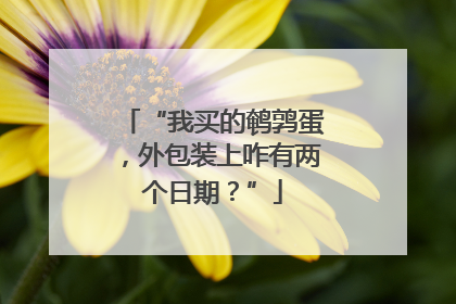 “我买的鹌鹑蛋，外包装上咋有两个日期？”