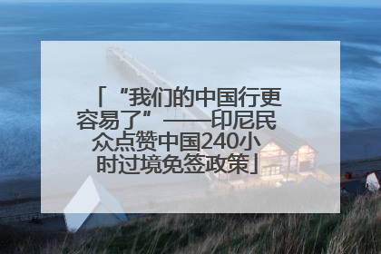 “我们的中国行更容易了”——印尼民众点赞中国240小时过境免签政策