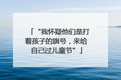 “我怀疑他们是打着孩子的旗号，来给自己过儿童节”