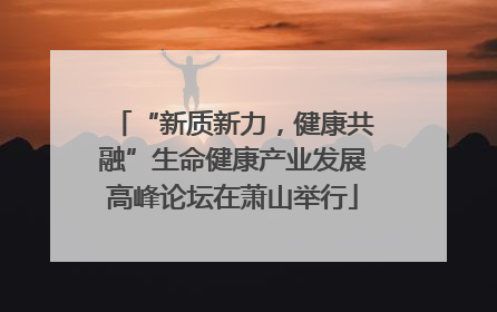 “新质新力，健康共融”生命健康产业发展高峰论坛在萧山举行