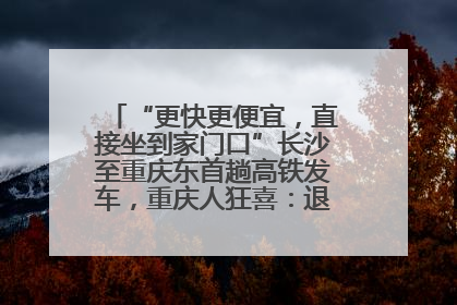“更快更便宜，直接坐到家门口”长沙至重庆东首趟高铁发车，重庆人狂喜：退了票也要坐