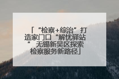 “检察+综治”打造家门口“解忧驿站” 无锡新吴区探索检察服务新路径