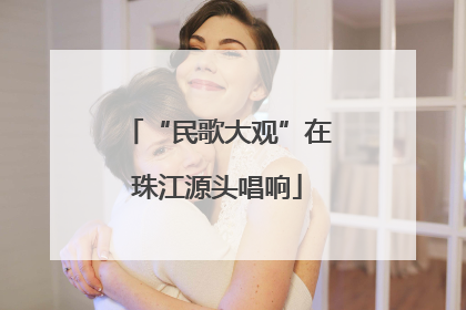 “民歌大观”在珠江源头唱响