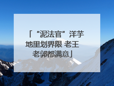 “泥法官”洋芋地里划界限 老王老郭都满意