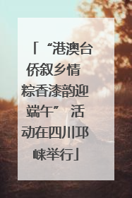 “港澳台侨叙乡情 粽香漆韵迎端午” 活动在四川邛崃举行