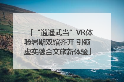 “逍遥武当”VR体验暑期双馆齐开 引领虚实融合文旅新体验