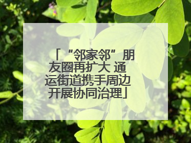 “邻家邻”朋友圈再扩大 通运街道携手周边开展协同治理