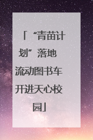 “青苗计划”落地 流动图书车开进天心校园