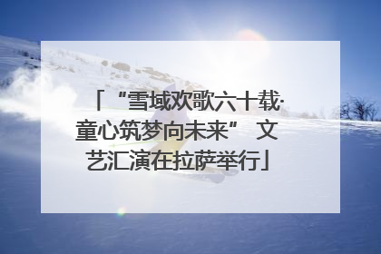 “雪域欢歌六十载·童心筑梦向未来” 文艺汇演在拉萨举行