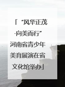 “风华正茂·向美而行”河南省青少年美育展演在省文化馆举办