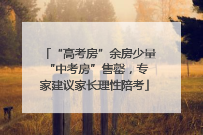 “高考房”余房少量 “中考房”售罄，专家建议家长理性陪考