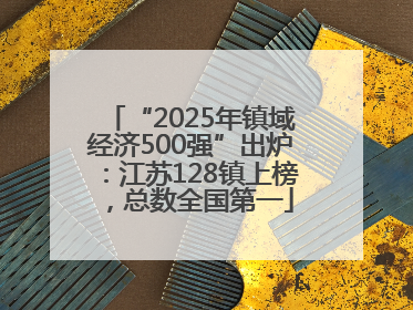 “2025年镇域经济500强”出炉：江苏128镇上榜，总数全国第一