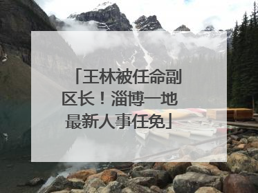 王林被任命副区长！淄博一地最新人事任免