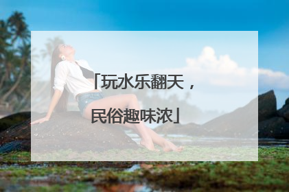 玩水乐翻天，民俗趣味浓