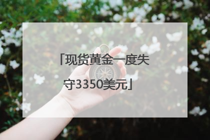 现货黄金一度失守3350美元